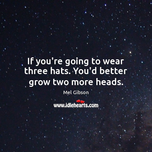 If you’re going to wear three hats. You’d better grow two more heads. Mel Gibson Picture Quote