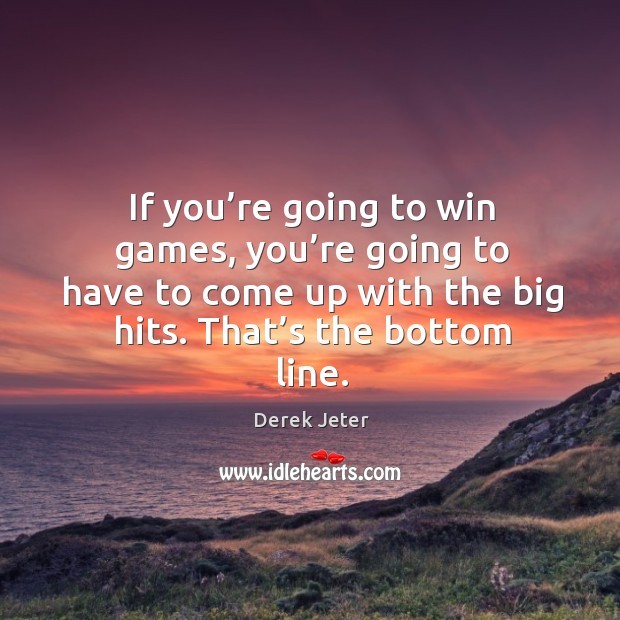 If you’re going to win games, you’re going to have to come up with the big hits. That’s the bottom line. Derek Jeter Picture Quote