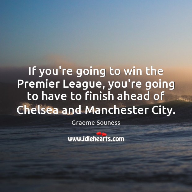 If you’re going to win the Premier League, you’re going to have Graeme Souness Picture Quote