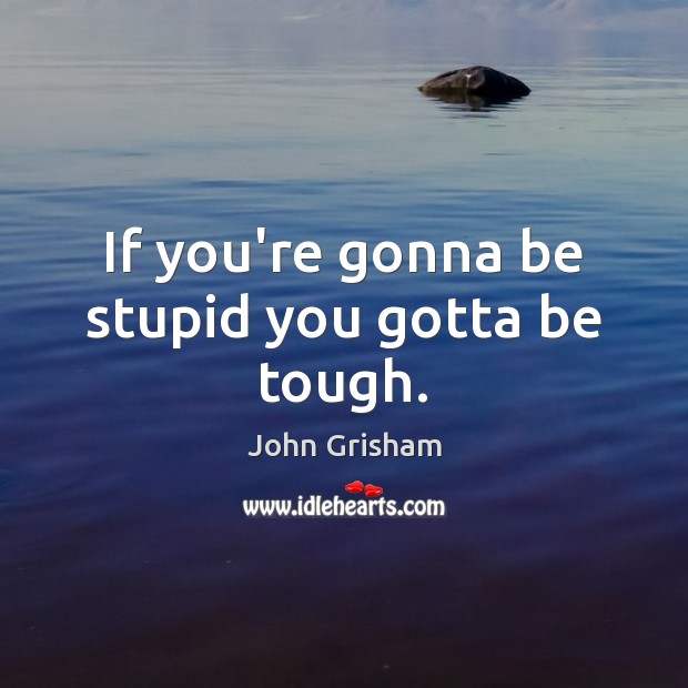 If you’re gonna be stupid you gotta be tough. John Grisham Picture Quote