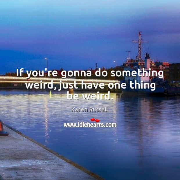 If you’re gonna do something weird, just have one thing be weird. Karen Russell Picture Quote