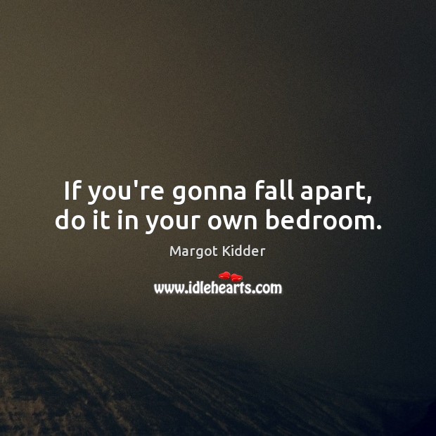 If you’re gonna fall apart, do it in your own bedroom. Margot Kidder Picture Quote