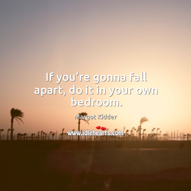 If you’re gonna fall apart, do it in your own bedroom. Margot Kidder Picture Quote