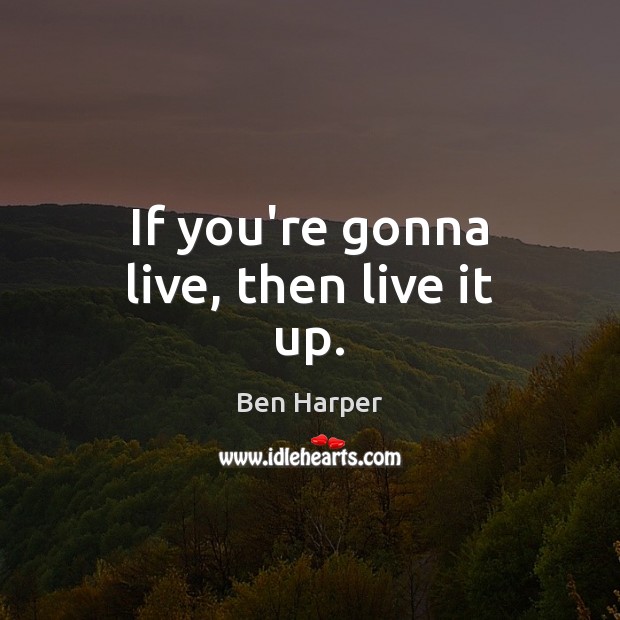 If you’re gonna live, then live it up. Ben Harper Picture Quote
