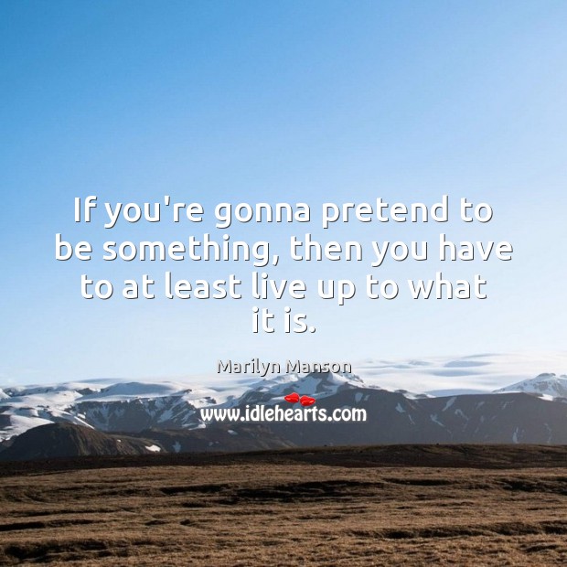 If you’re gonna pretend to be something, then you have to at least live up to what it is. Marilyn Manson Picture Quote