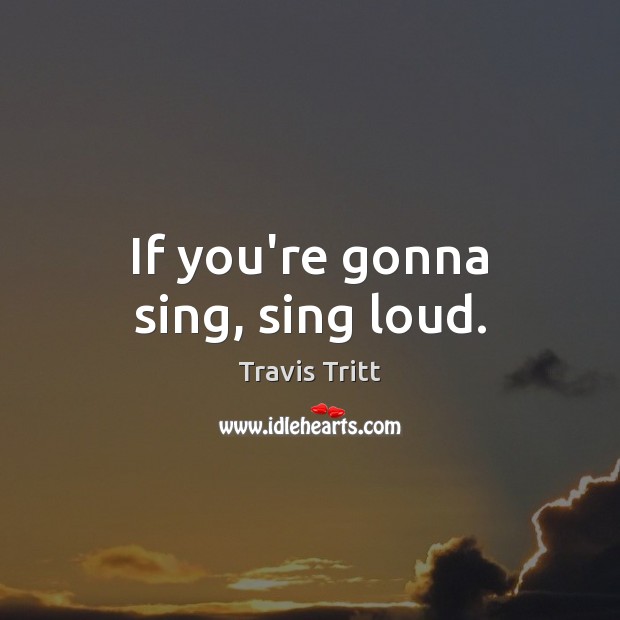 If you’re gonna sing, sing loud. Travis Tritt Picture Quote