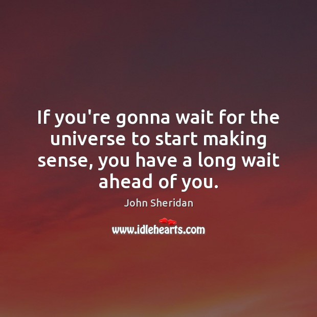 If you’re gonna wait for the universe to start making sense, you John Sheridan Picture Quote