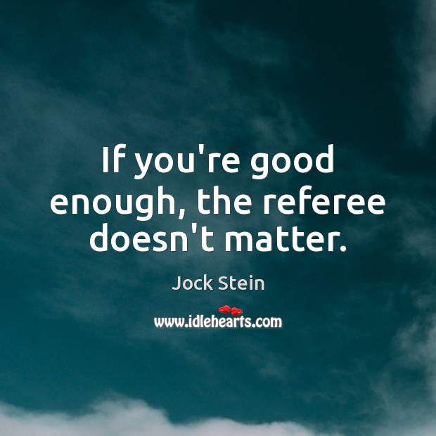 If you’re good enough, the referee doesn’t matter. Jock Stein Picture Quote
