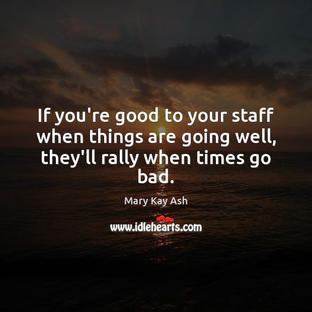 If you’re good to your staff when things are going well, they’ll rally when times go bad. Mary Kay Ash Picture Quote