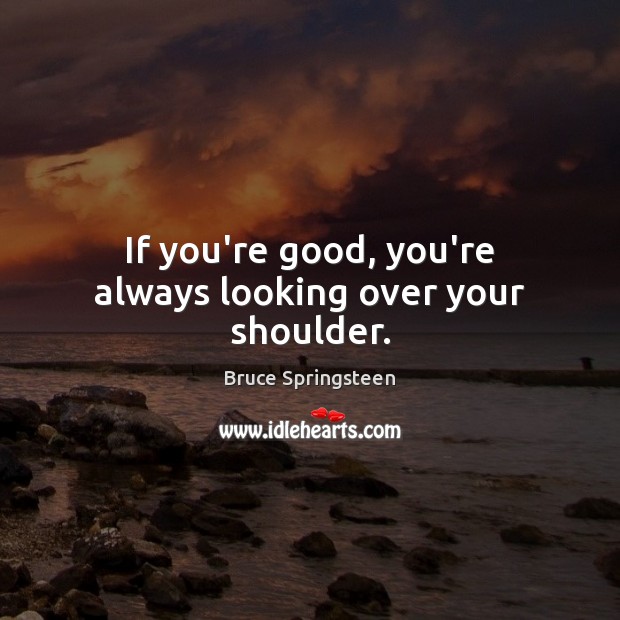 If you’re good, you’re always looking over your shoulder. Bruce Springsteen Picture Quote