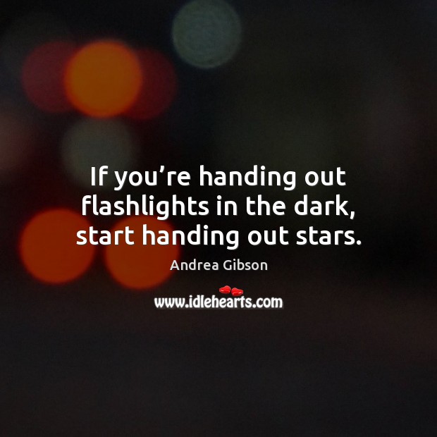 If you’re handing out flashlights in the dark, start handing out stars. Image
