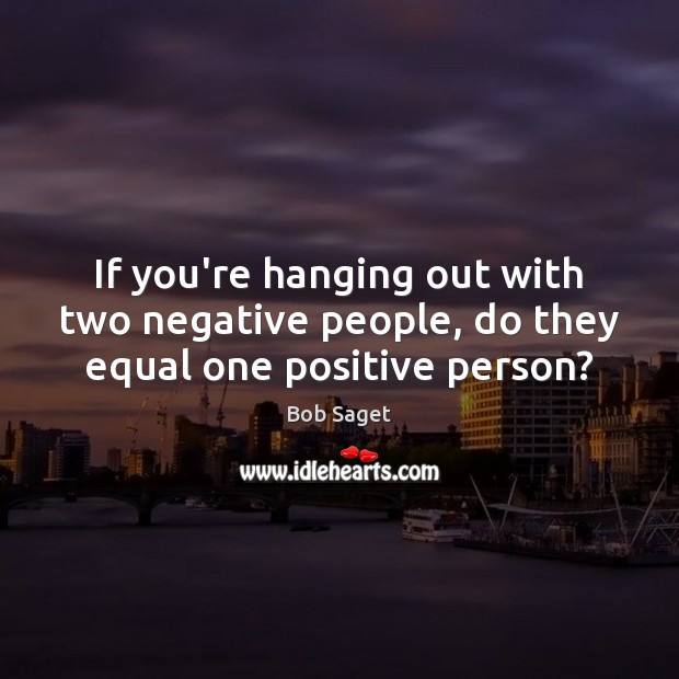 If you’re hanging out with two negative people, do they equal one positive person? Bob Saget Picture Quote
