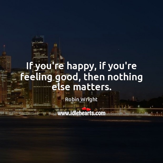 If you’re happy, if you’re feeling good, then nothing else matters. Robin Wright Picture Quote