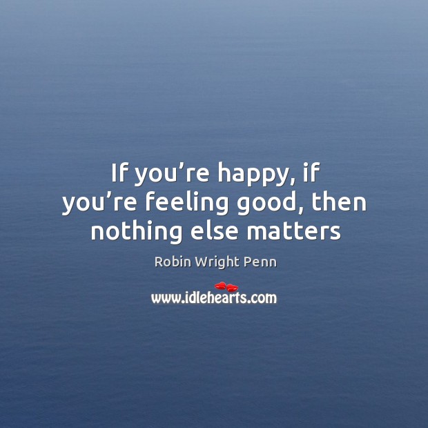 If you’re happy, if you’re feeling good, then nothing else matters Image