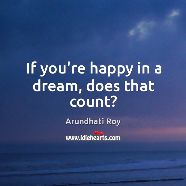 If you’re happy in a dream, does that count? Arundhati Roy Picture Quote
