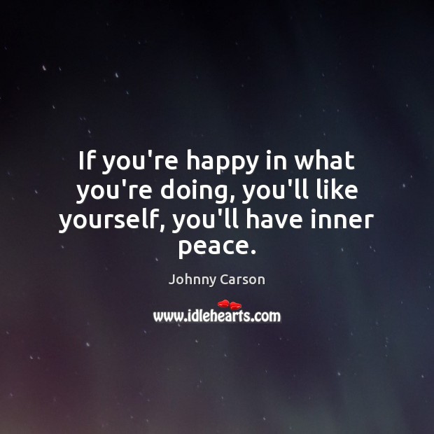 If you’re happy in what you’re doing, you’ll like yourself, you’ll have inner peace. 