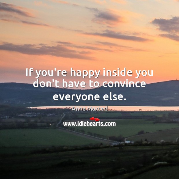 If you’re happy inside you don’t have to convince everyone else. Image