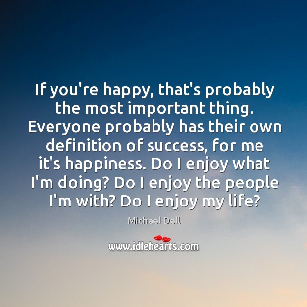 If you’re happy, that’s probably the most important thing. Everyone probably has Michael Dell Picture Quote