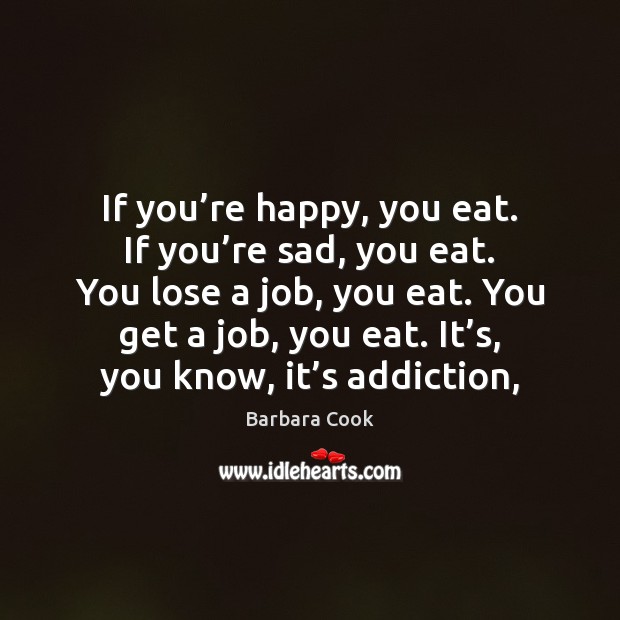 If you’re happy, you eat. If you’re sad, you eat. Barbara Cook Picture Quote