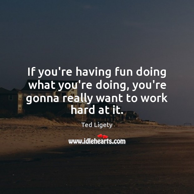 If you’re having fun doing what you’re doing, you’re gonna really want to work hard at it. Ted Ligety Picture Quote