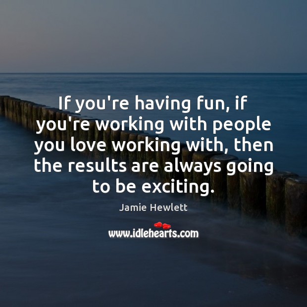 If you’re having fun, if you’re working with people you love working Image