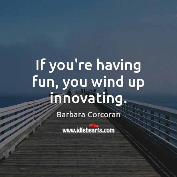 If you’re having fun, you wind up innovating. Barbara Corcoran Picture Quote
