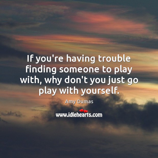 If you’re having trouble finding someone to play with, why don’t you Amy Dumas Picture Quote