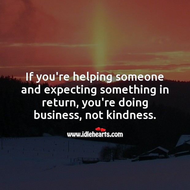 If you’re helping someone and expecting something in return, its business, not kindness. Image