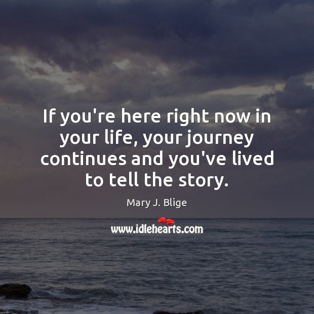 If you’re here right now in your life, your journey continues and Mary J. Blige Picture Quote