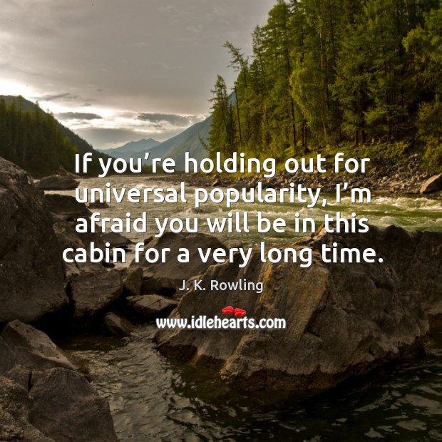 If you’re holding out for universal popularity, I’m afraid you will be in this cabin for a very long time. J. K. Rowling Picture Quote