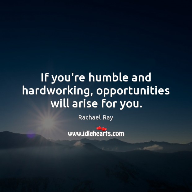 If you’re humble and hardworking, opportunities will arise for you. Rachael Ray Picture Quote