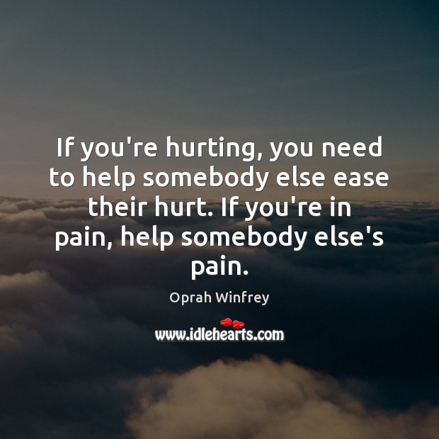 If you’re hurting, you need to help somebody else ease their hurt. Oprah Winfrey Picture Quote