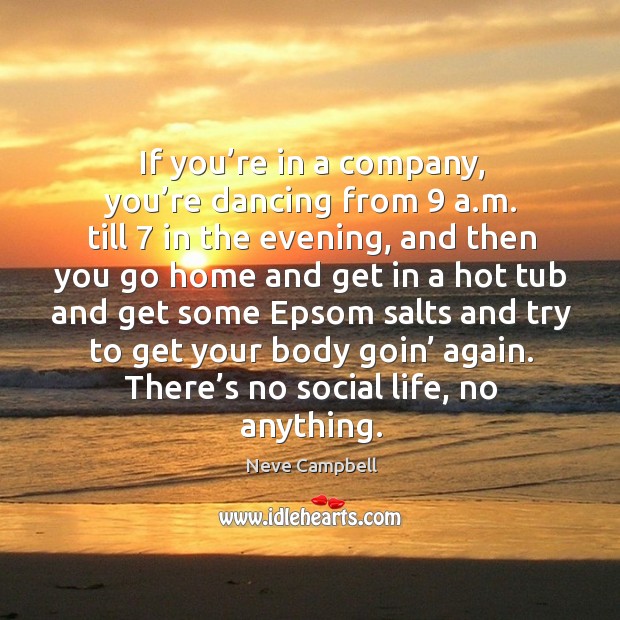 If you’re in a company, you’re dancing from 9 a.m. Till 7 in the evening Neve Campbell Picture Quote