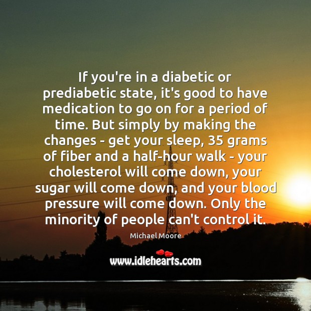 If you’re in a diabetic or prediabetic state, it’s good to have Michael Moore Picture Quote
