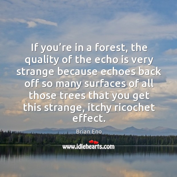 If you’re in a forest, the quality of the echo is very strange because echoes back off so Brian Eno Picture Quote