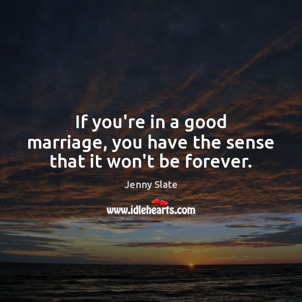 If you’re in a good marriage, you have the sense that it won’t be forever. Jenny Slate Picture Quote