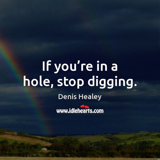 If you’re in a hole, stop digging. Image