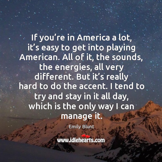 If you’re in america a lot, it’s easy to get into playing american. Emily Blunt Picture Quote