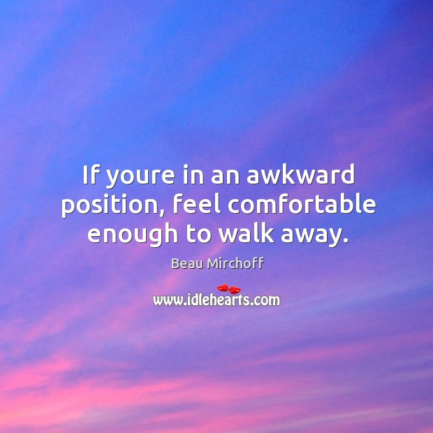 If youre in an awkward position, feel comfortable enough to walk away. Beau Mirchoff Picture Quote