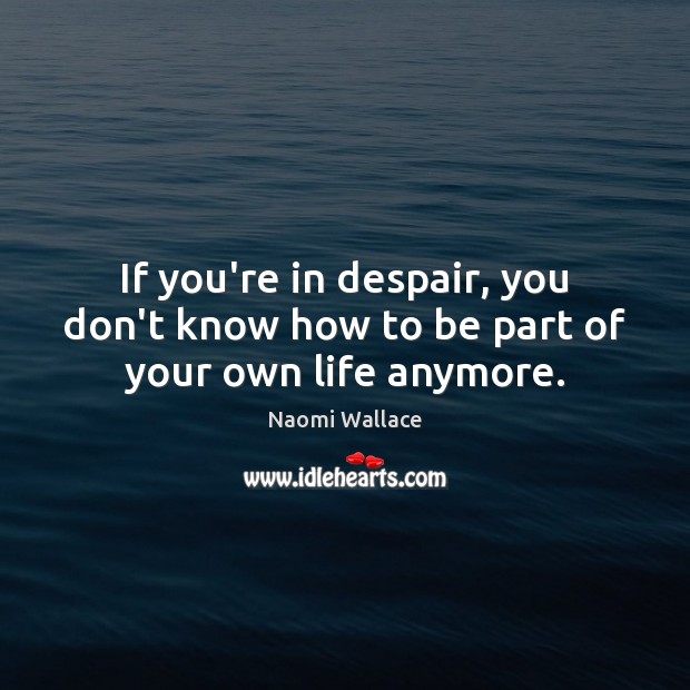 If you’re in despair, you don’t know how to be part of your own life anymore. Image