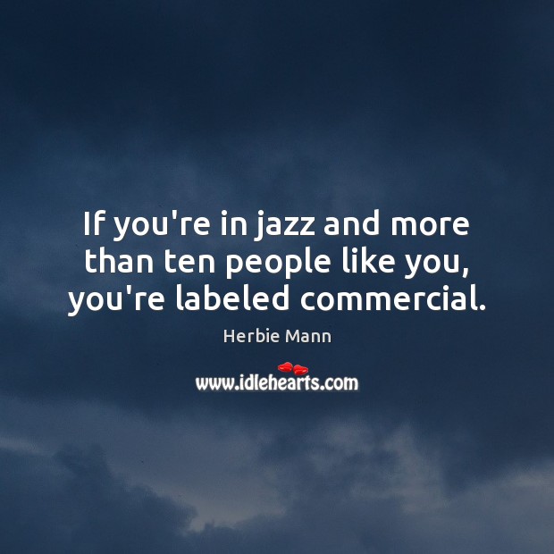 If you’re in jazz and more than ten people like you, you’re labeled commercial. Herbie Mann Picture Quote