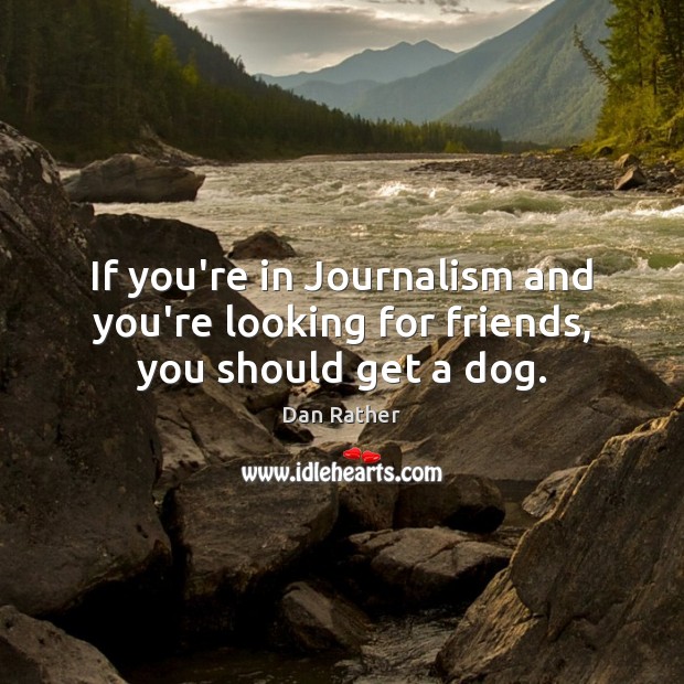 If you’re in Journalism and you’re looking for friends, you should get a dog. Dan Rather Picture Quote