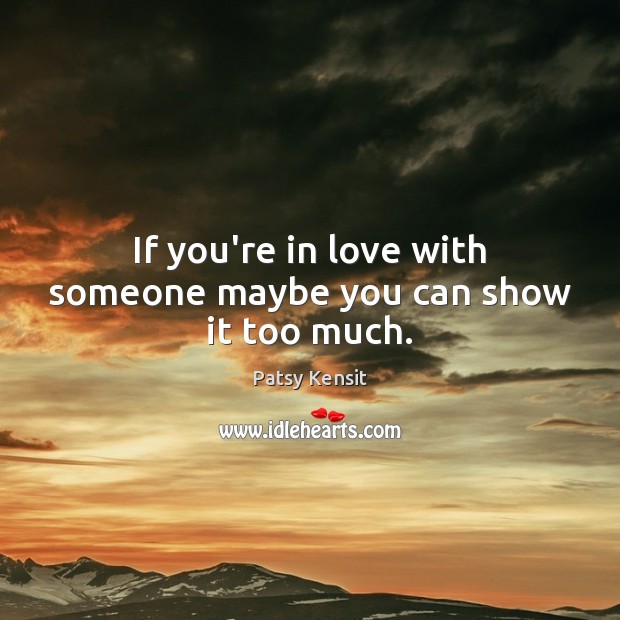 If you’re in love with someone maybe you can show it too much. Patsy Kensit Picture Quote