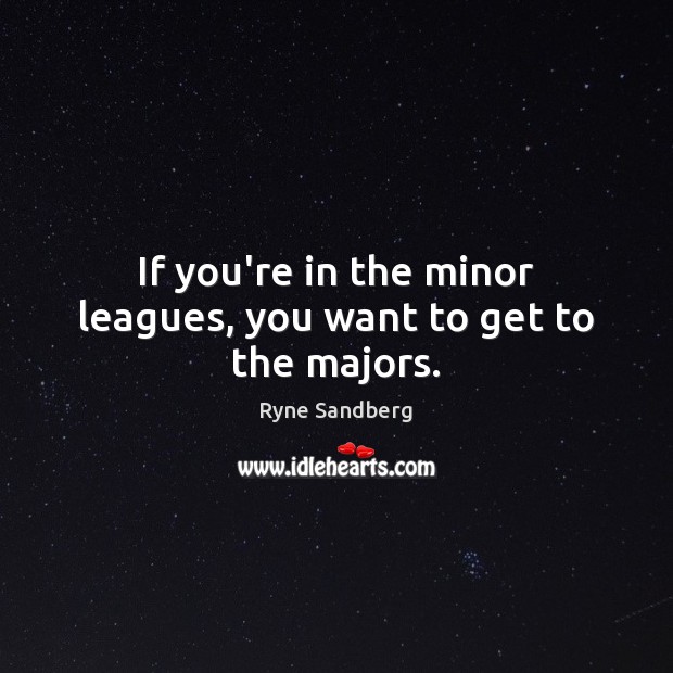 If you’re in the minor leagues, you want to get to the majors. 