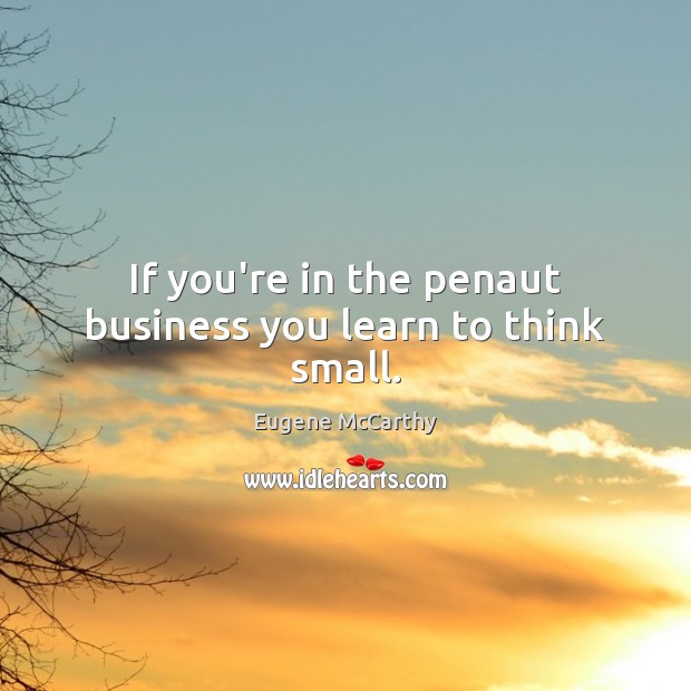 If you’re in the penaut business you learn to think small. Eugene McCarthy Picture Quote