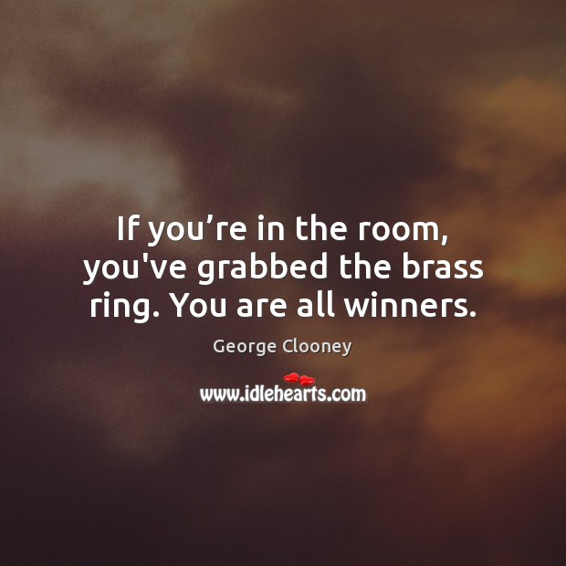 If you’re in the room, you’ve grabbed the brass ring. You are all winners. George Clooney Picture Quote
