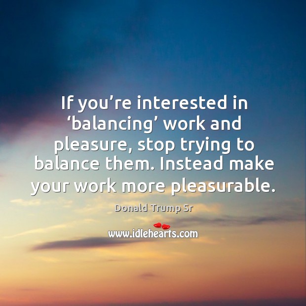 If you’re interested in ‘balancing’ work and pleasure, stop trying to balance them. Donald Trump Sr Picture Quote