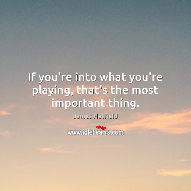 If you’re into what you’re playing, that’s the most important thing. James Hetfield Picture Quote