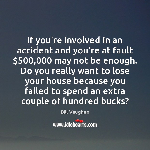 If you’re involved in an accident and you’re at fault $500,000 may not Bill Vaughan Picture Quote