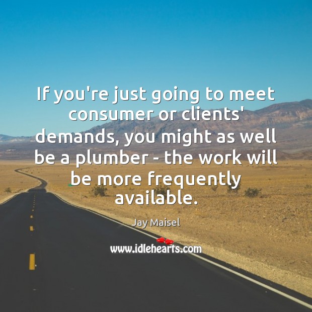 If you’re just going to meet consumer or clients’ demands, you might Jay Maisel Picture Quote